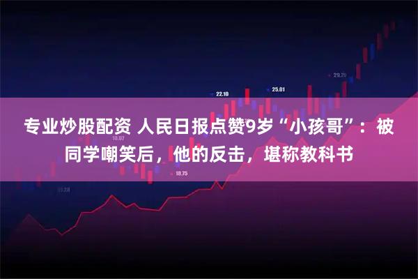 专业炒股配资 人民日报点赞9岁“小孩哥”：被同学嘲笑后，他的反击，堪称教科书