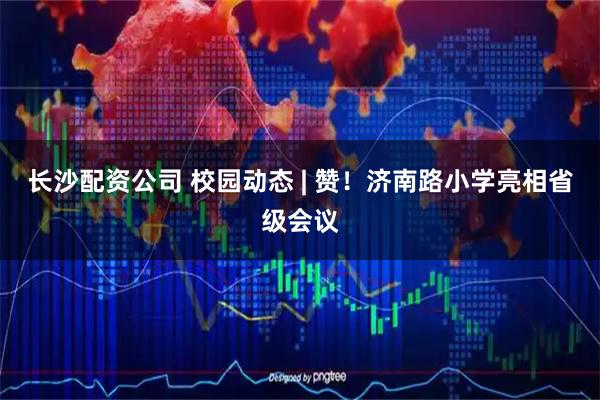 长沙配资公司 校园动态 | 赞！济南路小学亮相省级会议