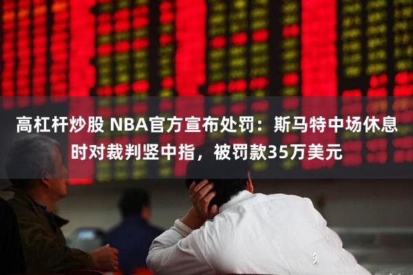 高杠杆炒股 NBA官方宣布处罚：斯马特中场休息时对裁判竖中指，被罚款35万美元