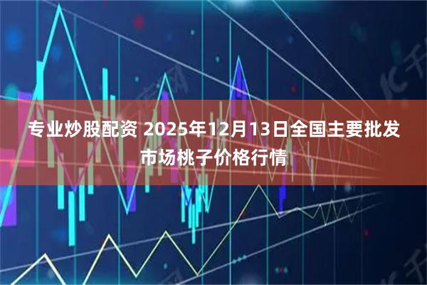 专业炒股配资 2025年12月13日全国主要批发市场桃子价格行情