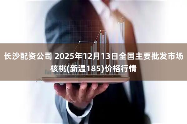 长沙配资公司 2025年12月13日全国主要批发市场核桃(新温185)价格行情