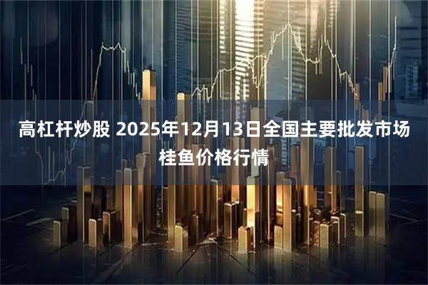 高杠杆炒股 2025年12月13日全国主要批发市场桂鱼价格行情