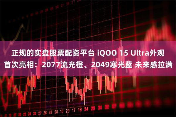 正规的实盘股票配资平台 iQOO 15 Ultra外观首次亮相：2077流光橙、2049寒光蓝 未来感拉满