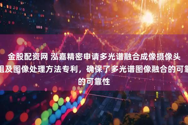 金股配资网 泓嘉精密申请多光谱融合成像摄像头模组及图像处理方法专利，确保了多光谱图像融合的可靠性