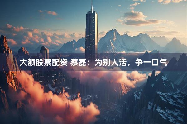 大额股票配资 蔡磊：为别人活，争一口气