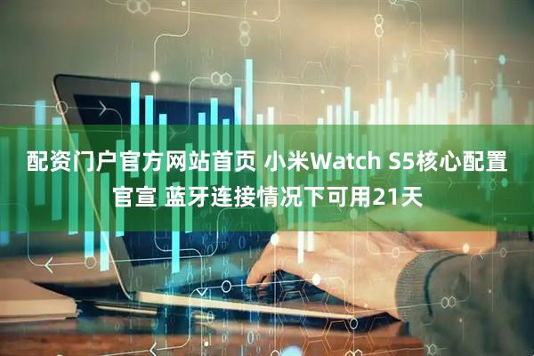 配资门户官方网站首页 小米Watch S5核心配置官宣 蓝牙连接情况下可用21天