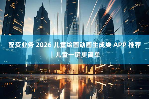 配资业务 2026 儿童绘画动画生成类 APP 推荐｜儿童一键更简单