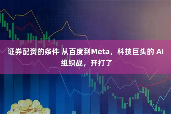 证券配资的条件 从百度到Meta，科技巨头的 AI 组织战，开打了