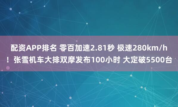 配资APP排名 零百加速2.81秒 极速280km/h！张雪机车大排双摩发布100小时 大定破5500台