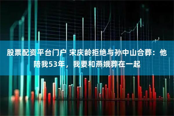 股票配资平台门户 宋庆龄拒绝与孙中山合葬:他陪我53年,我要和燕娥葬在一起